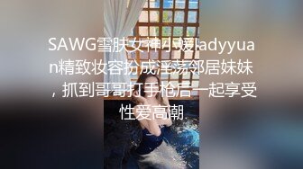 SAWG雪肤女神小媛ladyyuan精致妆容扮成淫荡邻居妹妹，抓到哥哥打手枪后一起享受性爱高潮