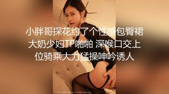 小胖哥探花约了个性感包臀裙大奶少妇TP啪啪 深喉口交上位骑乘大力猛操呻吟诱人