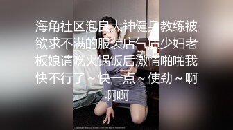 海角社区泡良大神健身教练被欲求不满的服装店气质少妇老板娘请吃火锅饭后激情啪啪我快不行了～快一点～使劲～啊啊啊