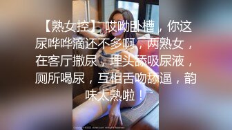  长发年轻嫩妹子，吊带装牛仔短裤，被小挫哥哥嘴接尿，全裸露脸交玩69女上位啪啪