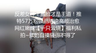 反差女神！露脸才是王道！推特57万粉极品清纯高颜治愈网红嫩妹【一只云烧】福利私拍~揉奶自摸骚得不得了