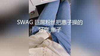 SWAG 巨屌粉丝把惠子操的好爽 惠子