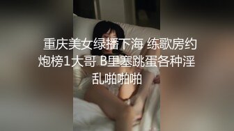   重庆美女绿播下海 练歌房约炮榜1大哥 B里塞跳蛋各种淫乱啪啪啪