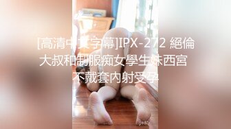 [高清中文字幕]IPX-272 絕倫大叔和制服痴女學生妹西宮 不戴套內射受孕