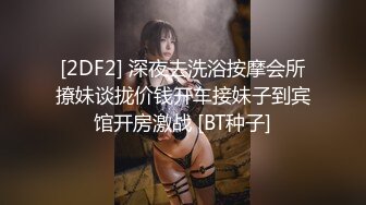 [2DF2] 深夜去洗浴按摩会所撩妹谈拢价钱开车接妹子到宾馆开房激战 [BT种子]