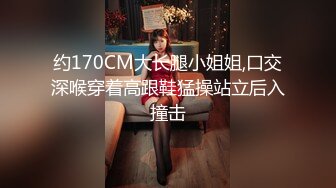 约170CM大长腿小姐姐,口交深喉穿着高跟鞋猛操站立后入撞击