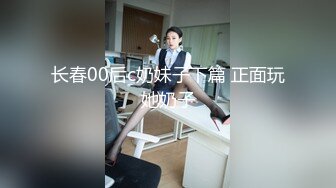 长春00后c奶妹子下篇 正面玩她奶子