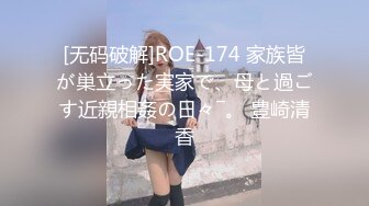 [无码破解]ROE-174 家族皆が巣立った実家で、母と過ごす近親相姦の日々―。 豊崎清香