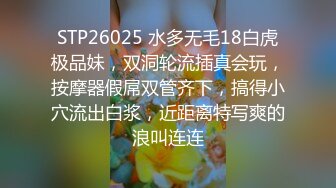 STP26025 水多无毛18白虎极品妹，双洞轮流插真会玩，按摩器假屌双管齐下，搞得小穴流出白浆，近距离特写爽的浪叫连连