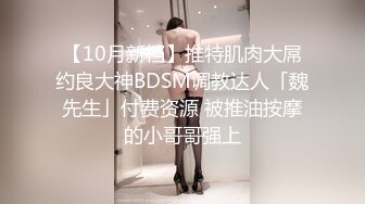 【10月新档】推特肌肉大屌约良大神BDSM调教达人「魏先生」付费资源 被推油按摩的小哥哥强上