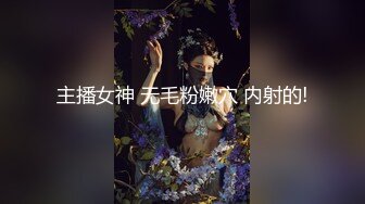 主播女神 无毛粉嫩穴 内射的!