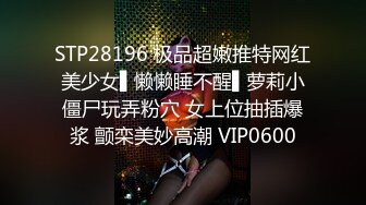 STP28196 极品超嫩推特网红美少女▌懒懒睡不醒▌萝莉小僵尸玩弄粉穴 女上位抽插爆浆 颤栾美妙高潮 VIP0600