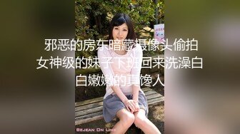  邪恶的房东暗藏摄像头偷拍女神级的妹子下班回来洗澡白白嫩嫩的真馋人