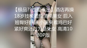 【极品??性爱流出】酒店再操18岁技校翘臀清纯美女 后入翘臀好舒服 小逼夹着鸡巴好紧好爽还以为是处女 高清1080P版