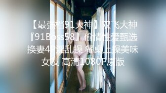 【最强档91大神】双飞大神『91Boss58』偷情性爱甄选 换妻4P淫乱操 餐桌上操美味女友 高清1080P原版