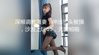 深喉调教骚妻，伸出舌头被操，沙发上玩69，无套啪啪