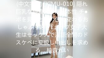 (中文字幕) [KIMU-010] 隠れ巨乳な純真娘の淫乱本性 チ●ポを見ると目の色が変わるおしゃぶり好きEカップ女子大生はセックスで淫語全開のドスケベに変貌し中出しを求める… 柚奈れい