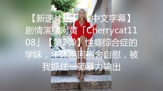 【新速片遞】 【中文字幕】剧情演绎网黄「Cherrycat1108」【第2弹】性瘾综合症的学妹，午休跑回宿舍自慰，被我抓住一顿暴力输出