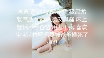 爸爸宝宝叫的骚不骚 极品尤物气质女神 人美又风骚 床上骚话不停爸爸,用力干我!喜欢宝宝这样骚吗要被爸爸操死了~啊!