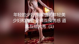 年轻的少妇 高颜值的年轻美少妇和闺蜜 全裸互摸诱惑 道具互插大秀  (1)