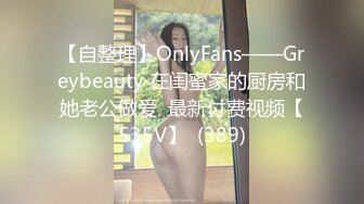 【自整理】OnlyFans——Greybeauty 在闺蜜家的厨房和她老公做爱  最新付费视频【535V】  (389)