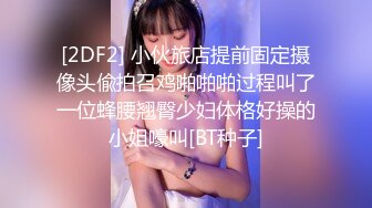 [2DF2] 小伙旅店提前固定摄像头偸拍召鸡啪啪啪过程叫了一位蜂腰翘臀少妇体格好操的小姐嚎叫[BT种子]