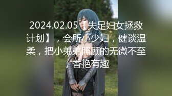 2024.02.05【失足妇女拯救计划】，会所小少妇，健谈温柔，把小弟弟照顾的无微不至，香艳有趣