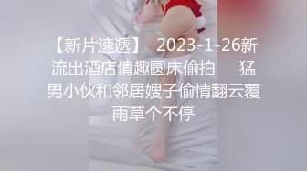 【新片速遞】  2023-1-26新流出酒店情趣圆床偷拍❤️猛男小伙和邻居嫂子偷情翻云覆雨草个不停