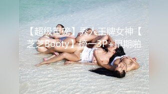 【超级重磅】秀人王牌女神【芝芝Booty】榜一3P+早期啪啪