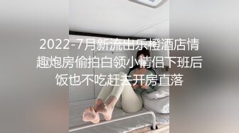 2022-7月新流出乐橙酒店情趣炮房偷拍白领小情侣下班后饭也不吃赶去开房直落