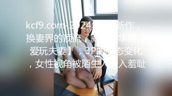 kcf9.com-2024年2月新作， 换妻界的顶流，新加坡华裔【爱玩夫妻】，3P的心态变化，女性视角被陌生人进入羞耻