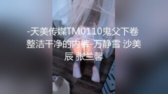 -天美传媒TM0110鬼父下卷 整洁干净的内裤-万静雪 沙美辰 张兰馨