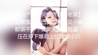 【国产妹妹伺候猥琐大老黑】这黑鬼的鸡巴真大啊口交小嘴都装不下，让黑鬼吃奶抠逼，压在身下爆草上位撑爆小穴