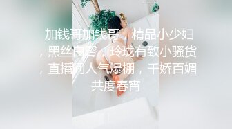   加钱哥加钱哥，精品小少妇，黑丝白臀，玲珑有致小骚货，直播间人气爆棚，千娇百媚共度春宵