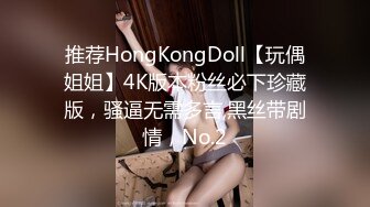 推荐HongKongDoll【玩偶姐姐】4K版本粉丝必下珍藏版，骚逼无需多言,黑丝带剧情，No.2