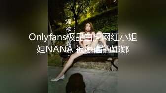 Onlyfans极品白虎网红小姐姐NANA 被爆插的娜娜