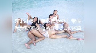 东北小哥『专业操老外』带俩俄罗斯美女会所泳池戏水猛草