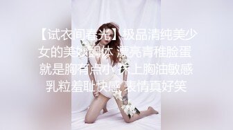 【试衣间春光】极品清纯美少女的美妙酮体 漂亮青稚脸蛋 就是胸有点小 抹上胸油敏感乳粒羞耻快感 表情真好笑