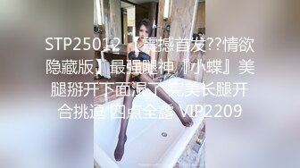 STP25012 【震撼首发??情欲隐藏版】最强腿神『小蝶』美腿掰开下面湿了 完美长腿开合挑逗 四点全露 VIP2209