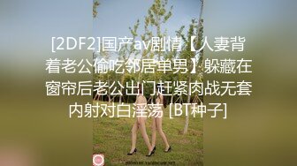 [2DF2]国产av剧情【人妻背着老公偷吃邻居单男】躲藏在窗帘后老公出门赶紧肉战无套内射对白淫荡 [BT种子]