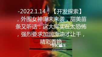 -2022.1.14，【开发探索】，外围女神周末来袭，甜美苗条又听话，这大屌实在太恐怖，强烈要求加润滑油才让干，精彩香艳