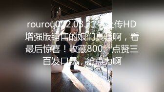 rourou022.03.21号上传HD增强版销售的娘们真骚啊，看最后惊喜！收藏800、点赞三百发口暴，给点力啊