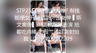 STP25562 ?猎艳大神? 有钱能使女开腿猎杀外围女神 ▌斯文禽兽▌3P调教指挥表演 抢着吃肉棒 老板艹得好爽射给我 让闺蜜吃 VIP2209