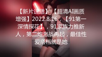 【新片速遞】 【超清AI画质增强】2022.8.16，【91第一深情探花】，91家族力推新人，第二炮激战再起，最佳性爱搭档就是她