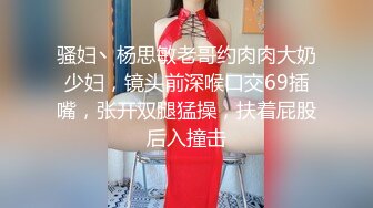 骚妇丶杨思敏老哥约肉肉大奶少妇，镜头前深喉口交69插嘴，张开双腿猛操，扶着屁股后入撞击