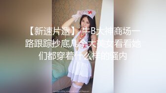 【新速片遞】 牛B大神商场一路跟踪抄底几个大美女看看她们都穿着什么样的骚内