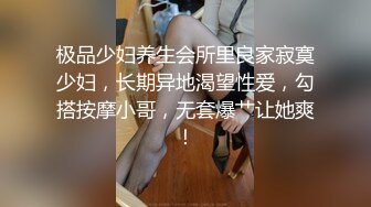 极品少妇养生会所里良家寂寞少妇，长期异地渴望性爱，勾搭按摩小哥，无套爆艹让她爽！