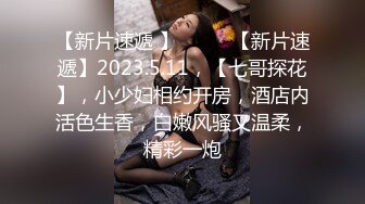 【新片速遞 】♈ ♈ ♈【新片速遞】2023.5.11，【七哥探花】，小少妇相约开房，酒店内活色生香，白嫩风骚又温柔，精彩一炮