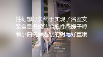 性幻想好久终于实现了浴室安装全景摄像头偸拍性感嫂子哼着小曲洗澡嫂嫂的阴毛好重哦