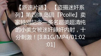 【新速片遞】  【盗摄迷奸系列】第四弹 岛国『Pcolle』卖家特別記念—多名超美超清纯的小美女被迷奸睡奸内射，十分刺激！[3.81G/MP4/01:02:01]